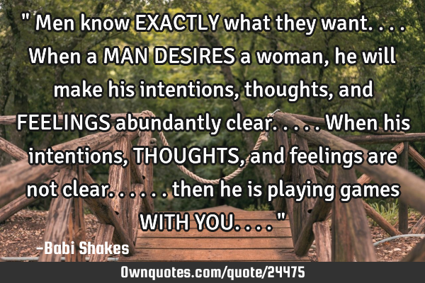 " Men know EXACTLY what they want.... When a MAN DESIRES a woman, he will make his intentions,