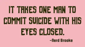It takes one man to commit suicide with his eyes closed.
