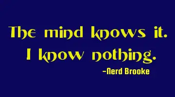 The mind knows it. I know nothing.