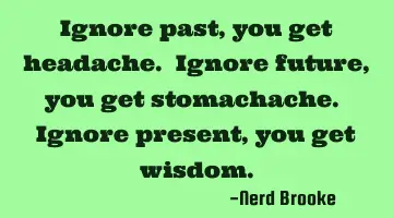 Ignore past, you get headache. Ignore future, you get stomachache. Ignore present, you get wisdom.