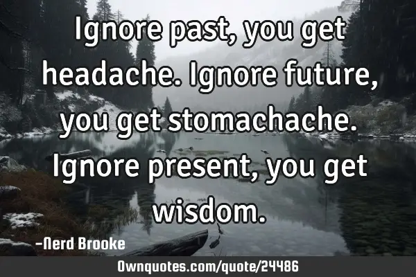 Ignore past, you get headache. Ignore future, you get stomachache. Ignore present, you get