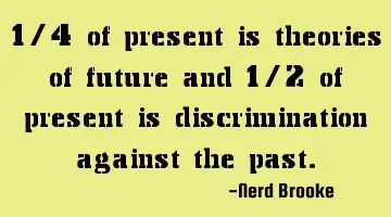 1/4 of present is theories of future and 1/2 of present is discrimination against the past.
