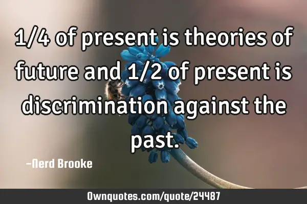 1/4 of present is theories of future and 1/2 of present is discrimination against the