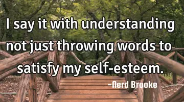I say it with understanding not just throwing words to satisfy my self-esteem.