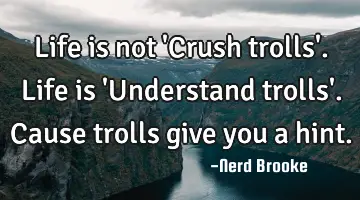 Life is not 'Crush trolls'. Life is 'Understand trolls'. Cause trolls give you a hint.