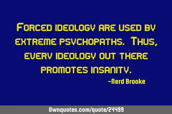 Forced ideology are used by extreme psychopaths. Thus, every ideology out there promotes