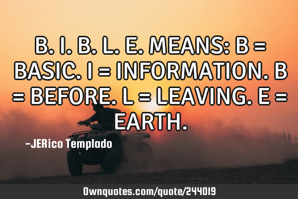 B.I.B.L.E. MEANS: 
B = BASIC.
I = INFORMATION.
B = BEFORE.
L = LEAVING.
E = EARTH