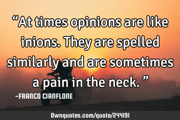 “At times opinions are like inions. They are spelled similarly and are sometimes a pain in the