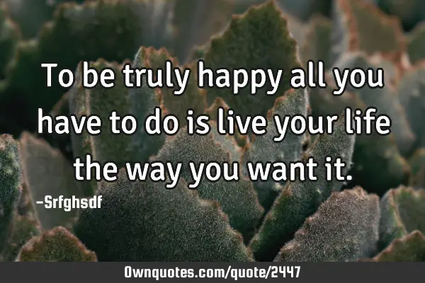 To be truly happy all you have to do is live your life the way you want