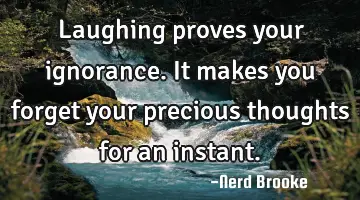Laughing proves your ignorance. It makes you forget your precious thoughts for an instant.