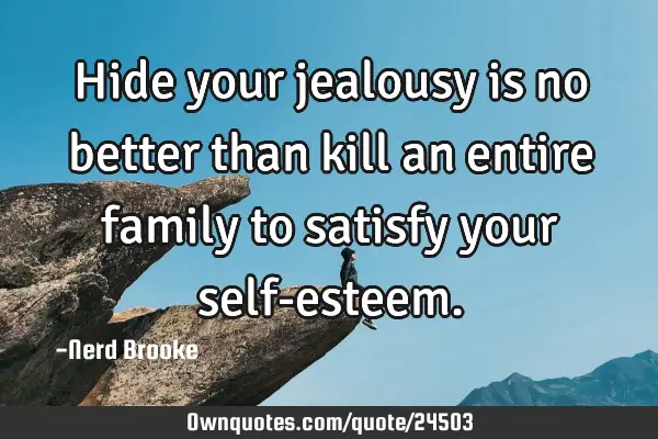 Hide your jealousy is no better than kill an entire family to satisfy your self-