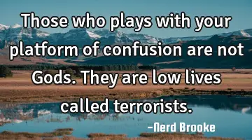 Those who plays with your platform of confusion are not Gods. They are low lives called terrorists.