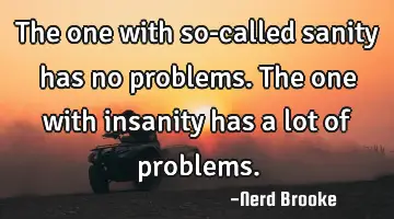 The one with so-called sanity has no problems. The one with insanity has a lot of problems.