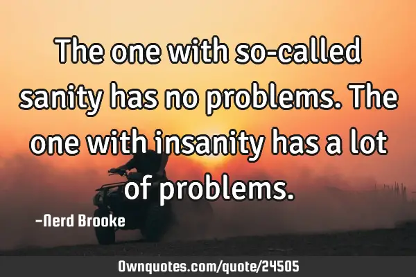 The one with so-called sanity has no problems. The one with insanity has a lot of