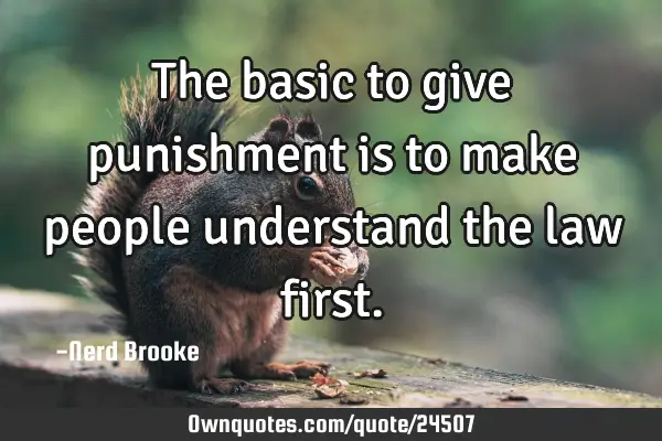 The basic to give punishment is to make people understand the law