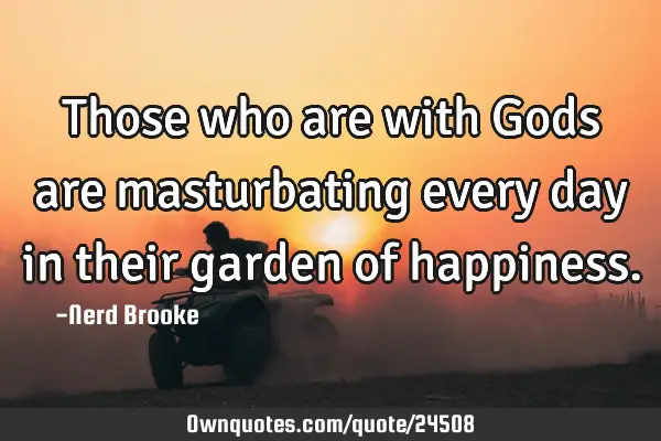 Those who are with Gods are masturbating every day in their garden of
