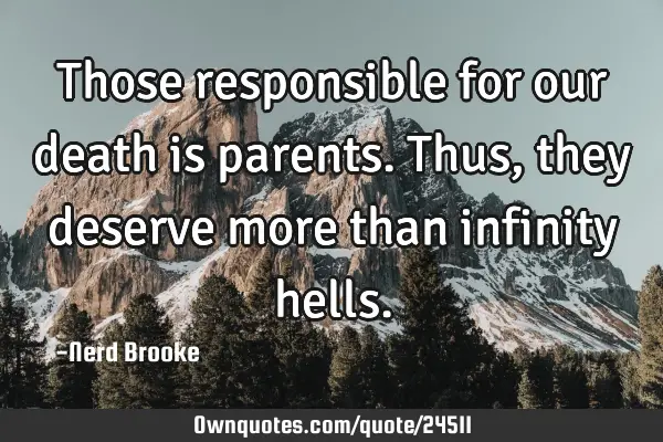 Those responsible for our death is parents. Thus, they deserve more than infinity