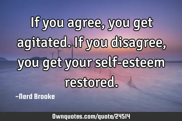 If you agree, you get agitated. If you disagree, you get your self-esteem