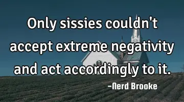 Only sissies couldn't accept extreme negativity and act accordingly to it.