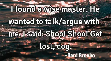 I found a wise master. He wanted to talk/argue with me. I said: Shoo! Shoo! Get lost, dog.
