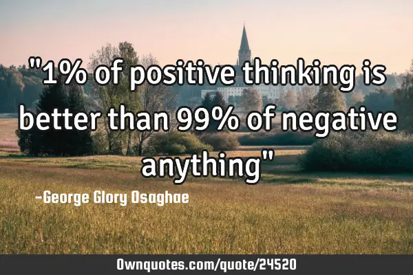 "1% of positive thinking is better than 99% of negative anything"