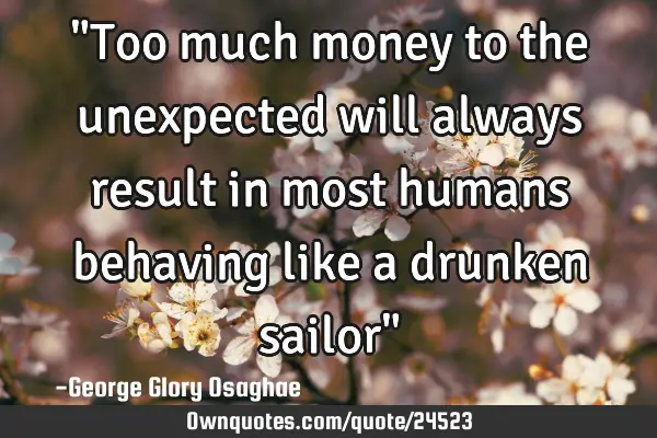 "Too much money to the unexpected will always result in most humans behaving like a drunken sailor"