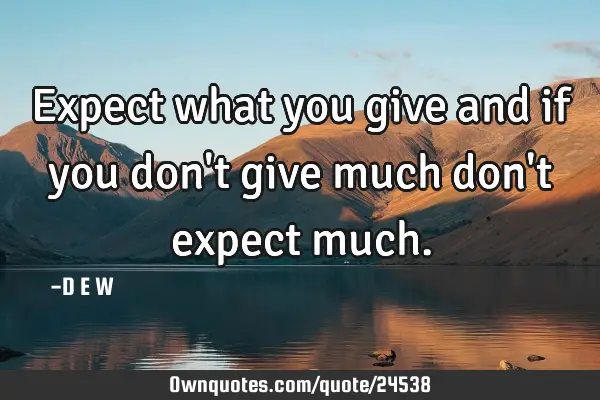 Expect what you give and if you don
