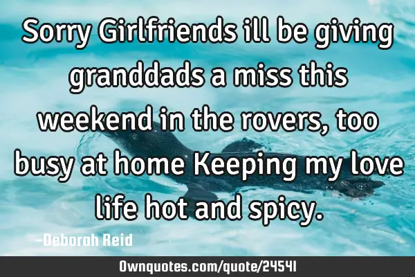 Sorry Girlfriends ill be giving granddads a miss this weekend in the rovers,too busy at home K