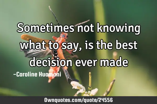 Sometimes not knowing what to say, is the best decision ever
