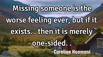 Missing someone is the worse feeling ever, but if it exists.. then it is merely one-