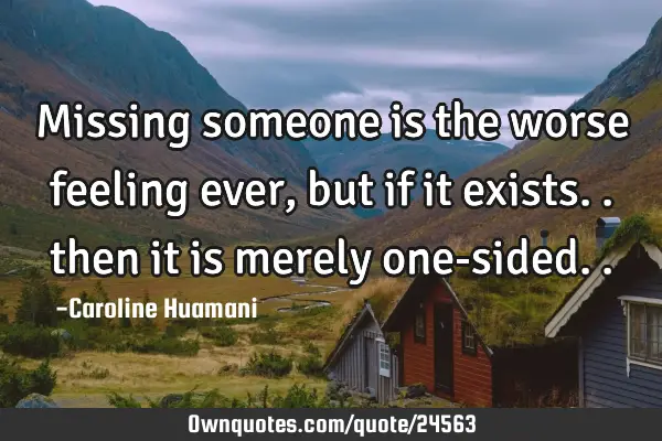 Missing someone is the worse feeling ever, but if it exists.. then it is merely one-