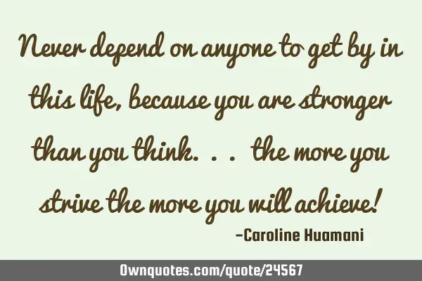 Never depend on anyone to get by in this life, because you are stronger than you think.. the more