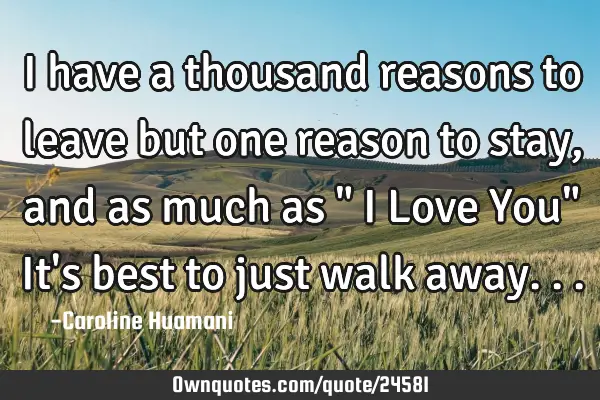 I have a thousand reasons to leave but one reason to stay, and as much as " I Love You" It