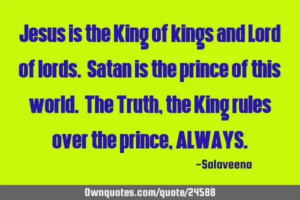Jesus is the King of kings and Lord of lords. Satan is the prince of this world. The Truth, the K