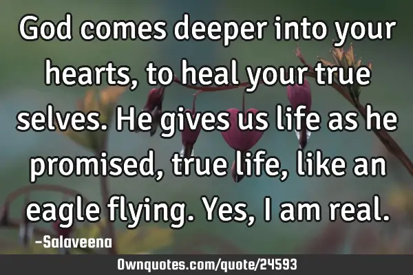 God comes deeper into your hearts, to heal your true selves. He gives us life as he promised, true
