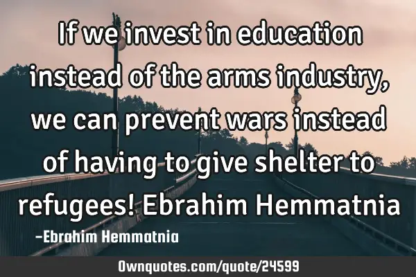 If we invest in education instead of the arms industry, we can prevent wars instead of having to