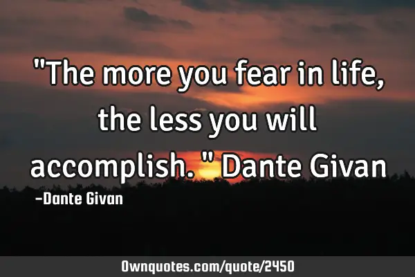 "The more you fear in life, the less you will accomplish." Dante G