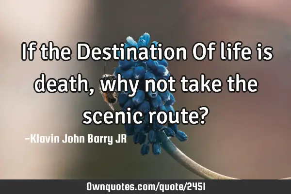 If the Destination Of life is death, why not take the scenic route?