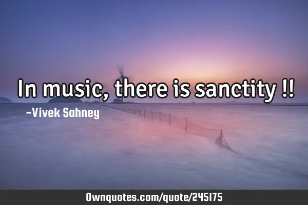 In music, 
there is 
sanctity !!