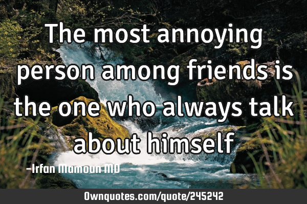 The most annoying person among friends is the one who always talk about