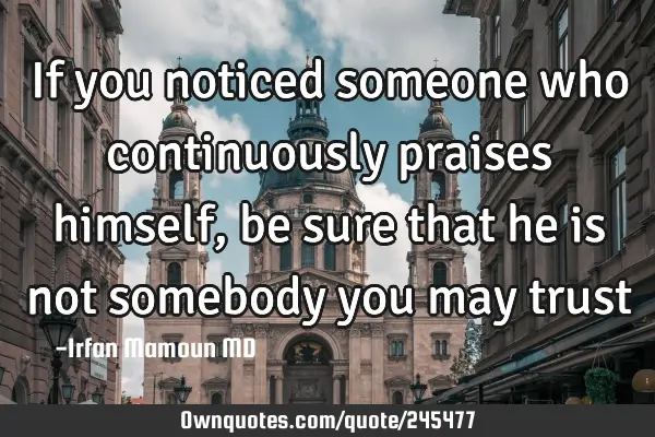 If you noticed someone who continuously praises himself, be sure that he is not somebody you may