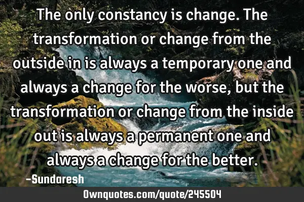 The only constancy is change. The transformation or change from the outside in is always a