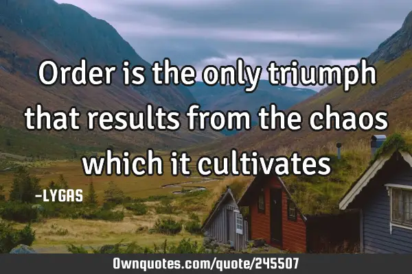 Order is the only triumph that results from the chaos which it