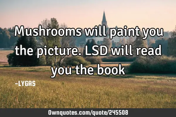 Mushrooms will paint you the picture. LSD will read you the