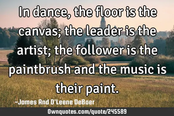 In dance, the floor is the canvas; the leader is the artist; the follower is the paintbrush and the