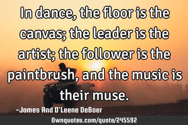 In dance, the floor is the canvas; the leader is the artist; the follower is the paintbrush, and