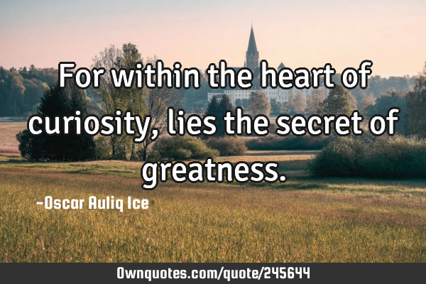 For within the heart of curiosity, lies the secret of