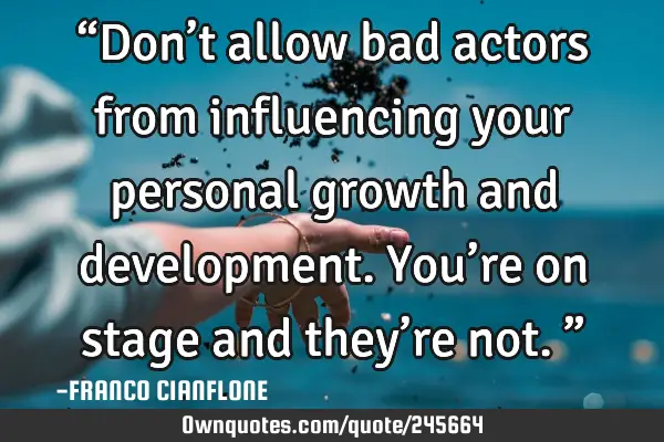 “Don’t allow bad actors from influencing your personal growth and development. You’re on