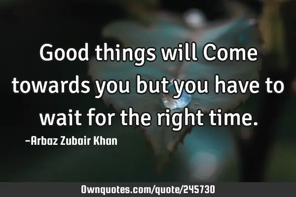 Good things will Come towards you but you have to wait for the right