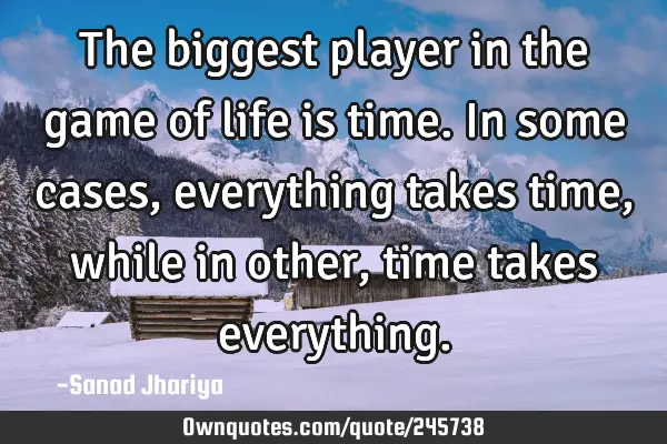The biggest player in the game of life is time. In some cases, everything takes time, while in
